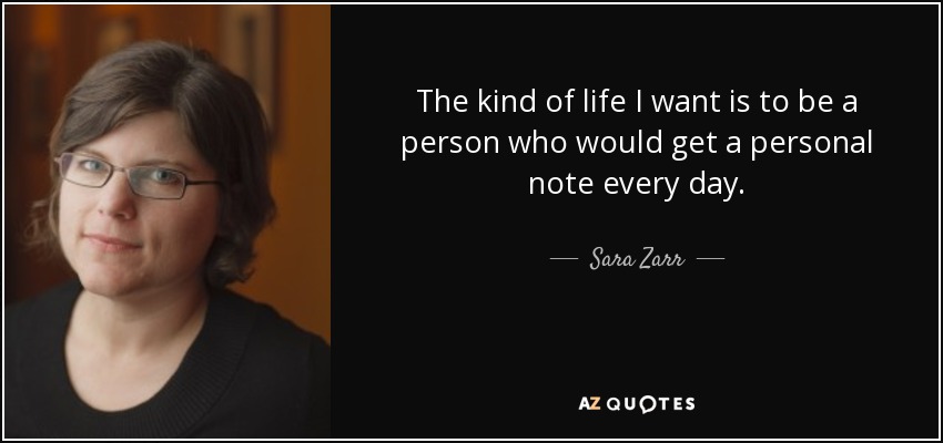 The kind of life I want is to be a person who would get a personal note every day. - Sara Zarr