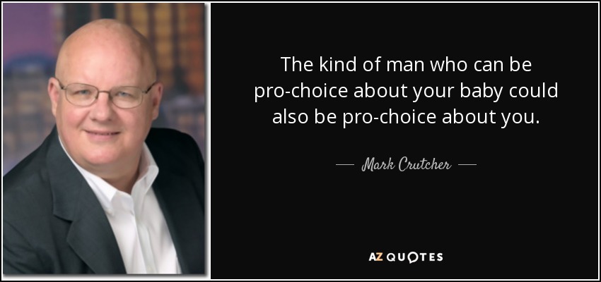 The kind of man who can be pro-choice about your baby could also be pro-choice about you. - Mark Crutcher