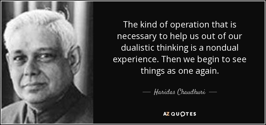 The kind of operation that is necessary to help us out of our dualistic thinking is a nondual experience. Then we begin to see things as one again. - Haridas Chaudhuri