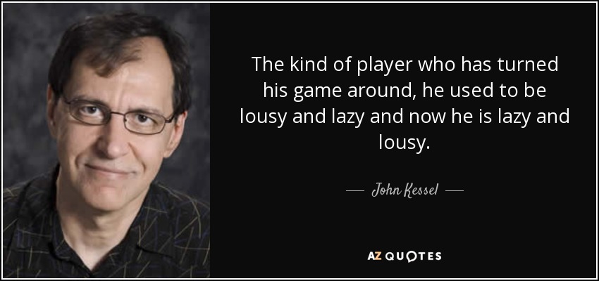 The kind of player who has turned his game around, he used to be lousy and lazy and now he is lazy and lousy. - John Kessel