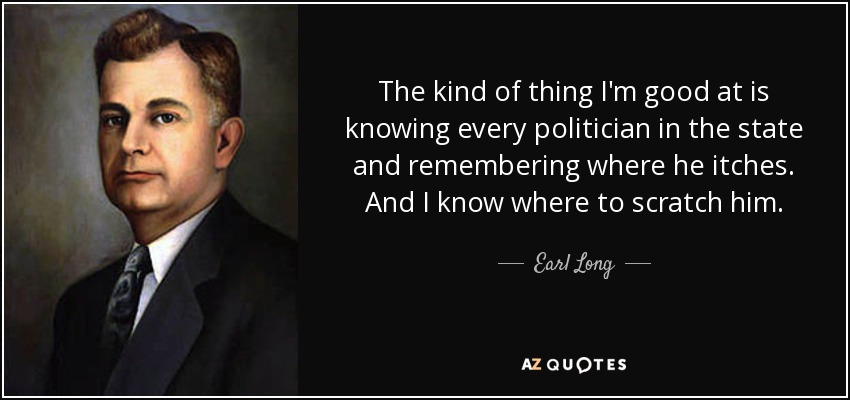 The kind of thing I'm good at is knowing every politician in the state and remembering where he itches. And I know where to scratch him. - Earl Long