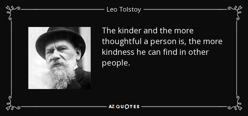 The kinder and the more thoughtful a person is, the more kindness he can find in other people. - Leo Tolstoy
