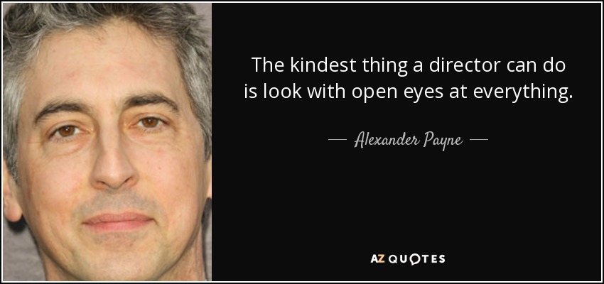 The kindest thing a director can do is look with open eyes at everything. - Alexander Payne
