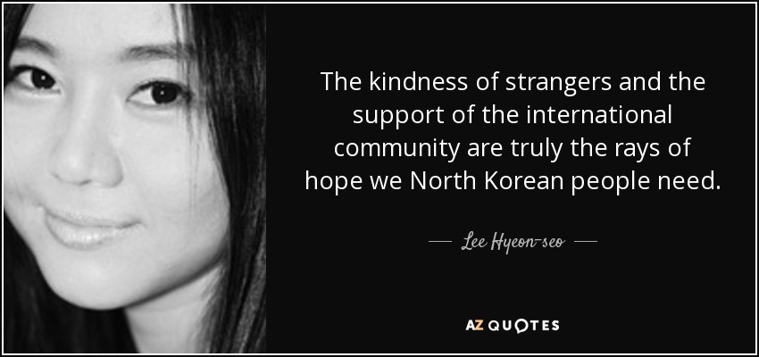 The kindness of strangers and the support of the international community are truly the rays of hope we North Korean people need. - Lee Hyeon-seo