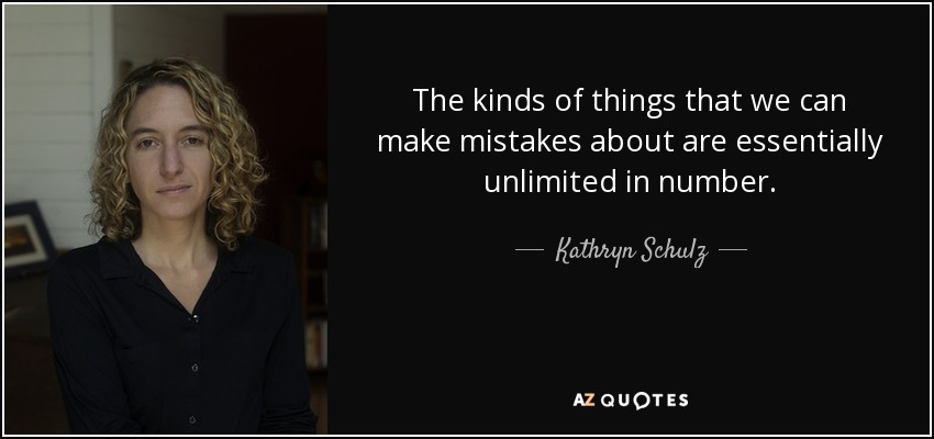 The kinds of things that we can make mistakes about are essentially unlimited in number. - Kathryn Schulz