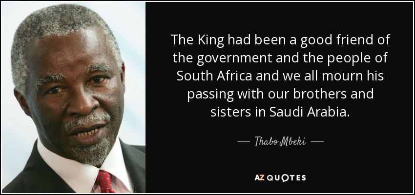 The King had been a good friend of the government and the people of South Africa and we all mourn his passing with our brothers and sisters in Saudi Arabia. - Thabo Mbeki