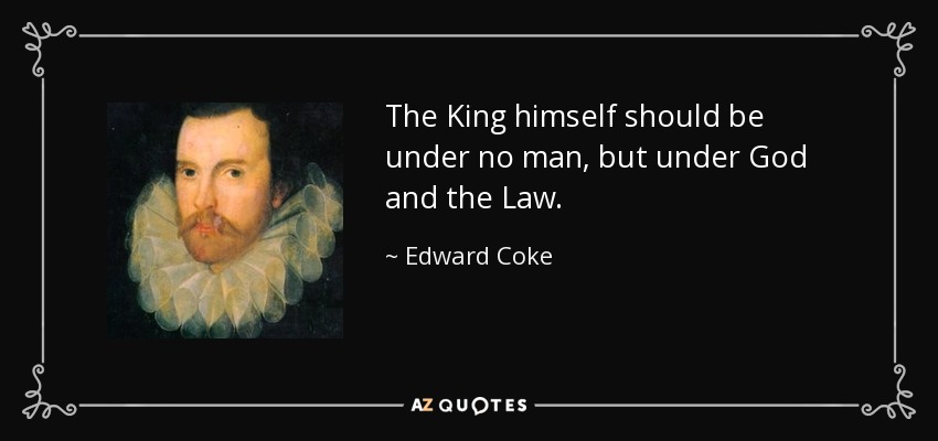 The King himself should be under no man, but under God and the Law. - Edward Coke