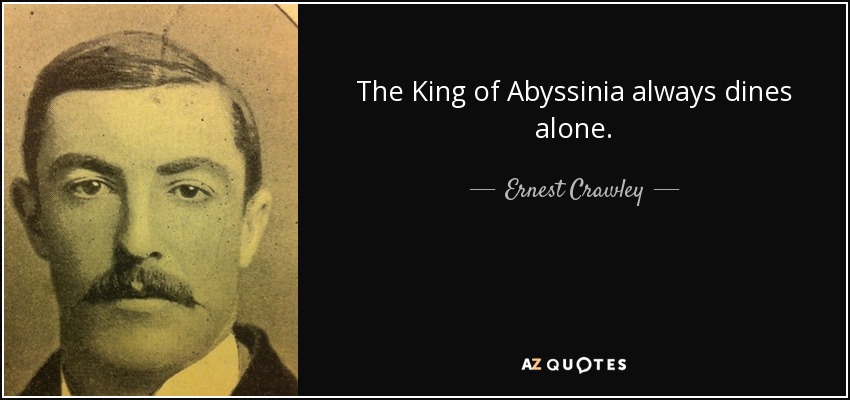 The King of Abyssinia always dines alone. - Ernest Crawley