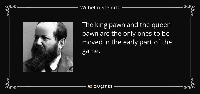 The king pawn and the queen pawn are the only ones to be moved in the early part of the game. - Wilhelm Steinitz