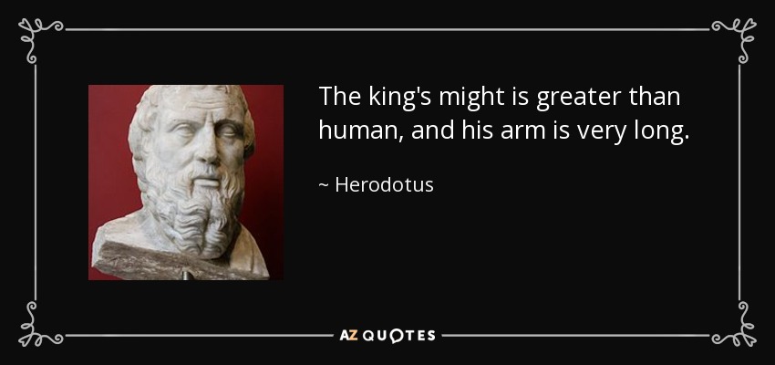 The king's might is greater than human, and his arm is very long. - Herodotus