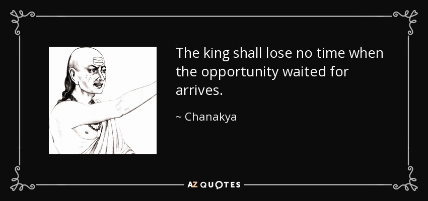 The king shall lose no time when the opportunity waited for arrives. - Chanakya