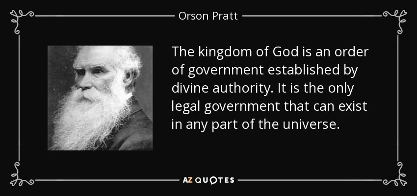 The kingdom of God is an order of government established by divine authority. It is the only legal government that can exist in any part of the universe. - Orson Pratt