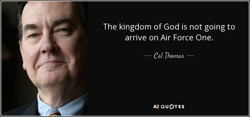 The kingdom of God is not going to arrive on Air Force One. - Cal Thomas