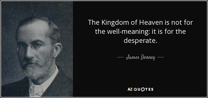The Kingdom of Heaven is not for the well-meaning: it is for the desperate. - James Denney