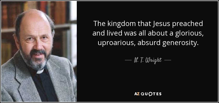 The kingdom that Jesus preached and lived was all about a glorious, uproarious, absurd generosity. - N. T. Wright