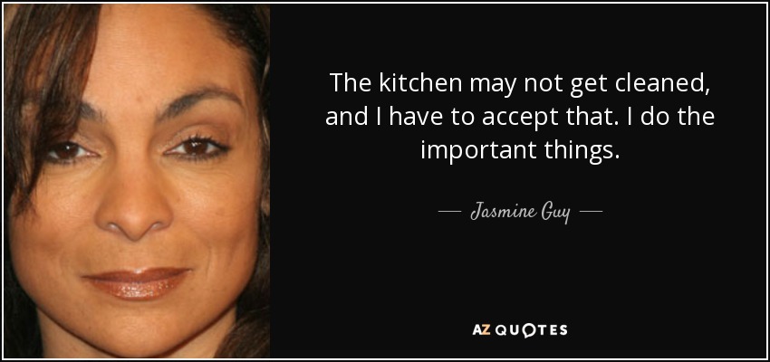 The kitchen may not get cleaned, and I have to accept that. I do the important things. - Jasmine Guy