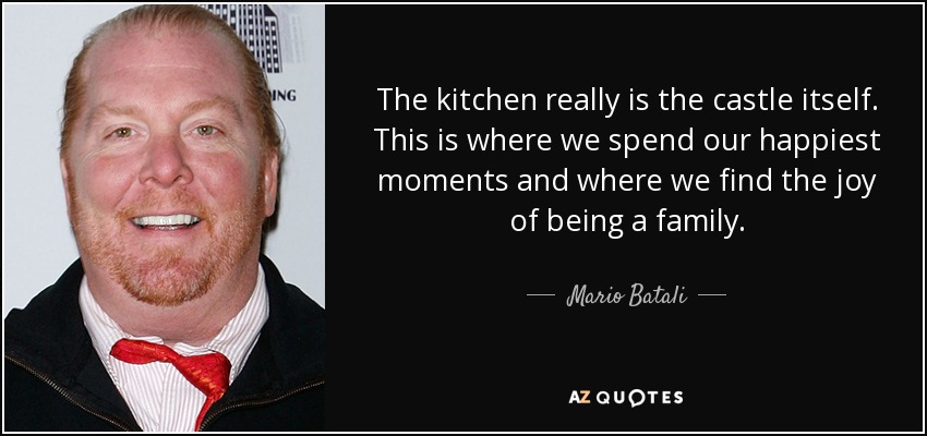 The kitchen really is the castle itself. This is where we spend our happiest moments and where we find the joy of being a family. - Mario Batali