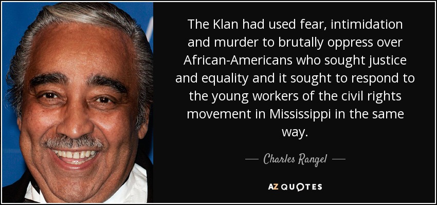 The Klan had used fear, intimidation and murder to brutally oppress over African-Americans who sought justice and equality and it sought to respond to the young workers of the civil rights movement in Mississippi in the same way. - Charles Rangel