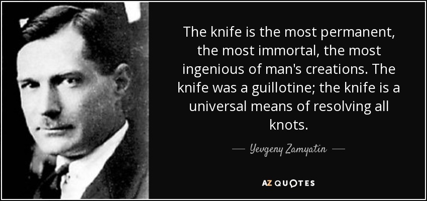 The knife is the most permanent, the most immortal, the most ingenious of man's creations. The knife was a guillotine; the knife is a universal means of resolving all knots. - Yevgeny Zamyatin