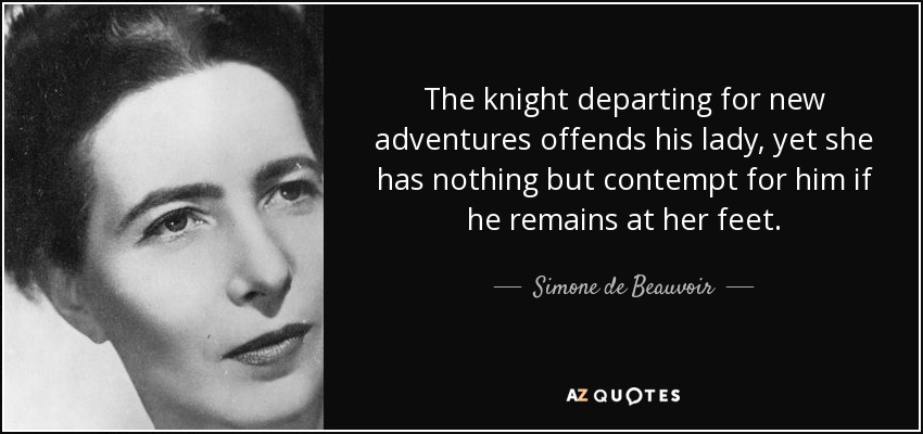 The knight departing for new adventures offends his lady, yet she has nothing but contempt for him if he remains at her feet. - Simone de Beauvoir
