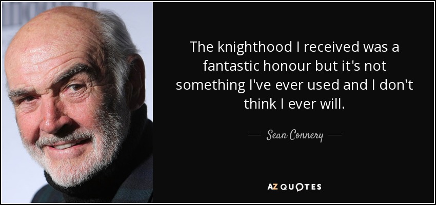 The knighthood I received was a fantastic honour but it's not something I've ever used and I don't think I ever will. - Sean Connery