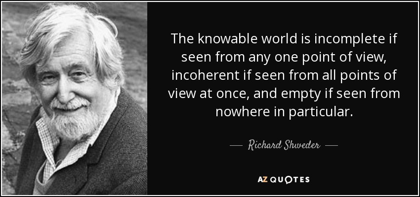 The knowable world is incomplete if seen from any one point of view, incoherent if seen from all points of view at once, and empty if seen from nowhere in particular. - Richard Shweder