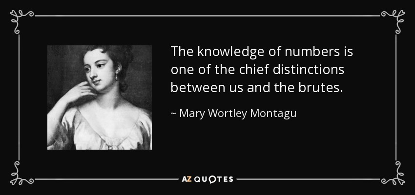 The knowledge of numbers is one of the chief distinctions between us and the brutes. - Mary Wortley Montagu