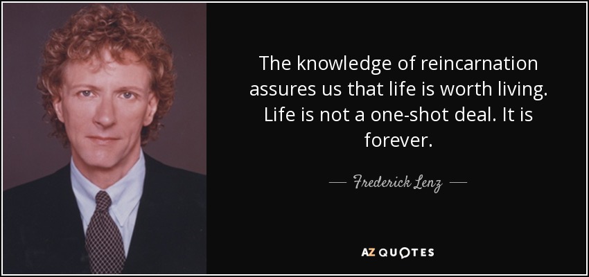 The knowledge of reincarnation assures us that life is worth living. Life is not a one-shot deal. It is forever. - Frederick Lenz