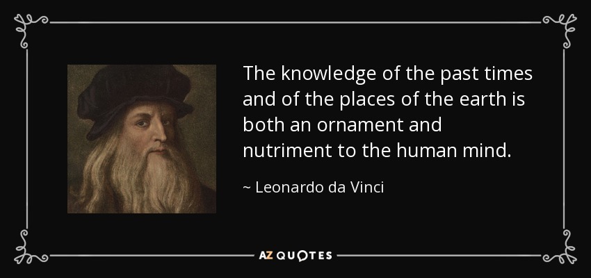 The knowledge of the past times and of the places of the earth is both an ornament and nutriment to the human mind. - Leonardo da Vinci