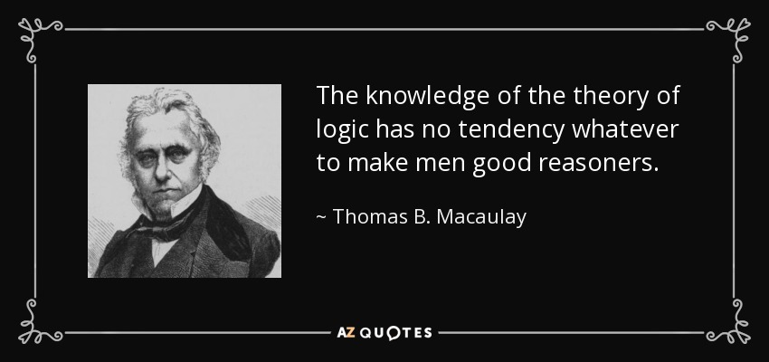 The knowledge of the theory of logic has no tendency whatever to make men good reasoners. - Thomas B. Macaulay