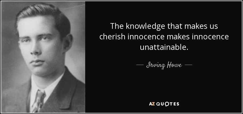 The knowledge that makes us cherish innocence makes innocence unattainable. - Irving Howe
