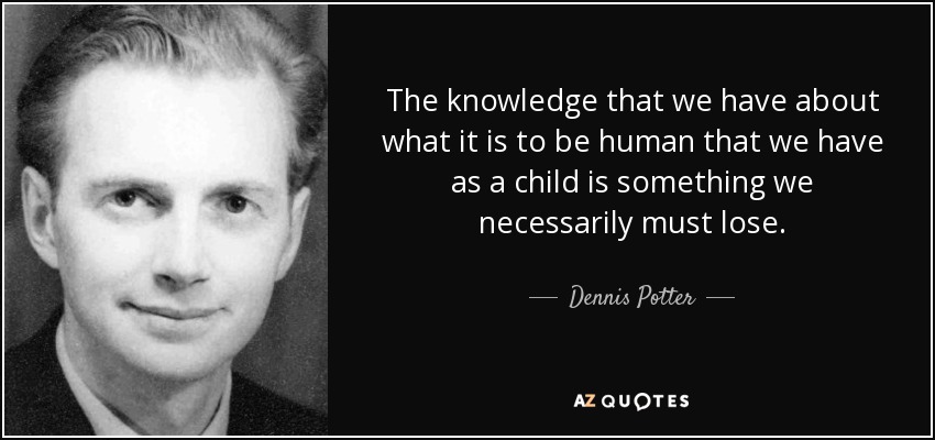 The knowledge that we have about what it is to be human that we have as a child is something we necessarily must lose. - Dennis Potter