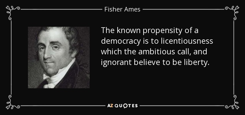 The known propensity of a democracy is to licentiousness which the ambitious call, and ignorant believe to be liberty. - Fisher Ames