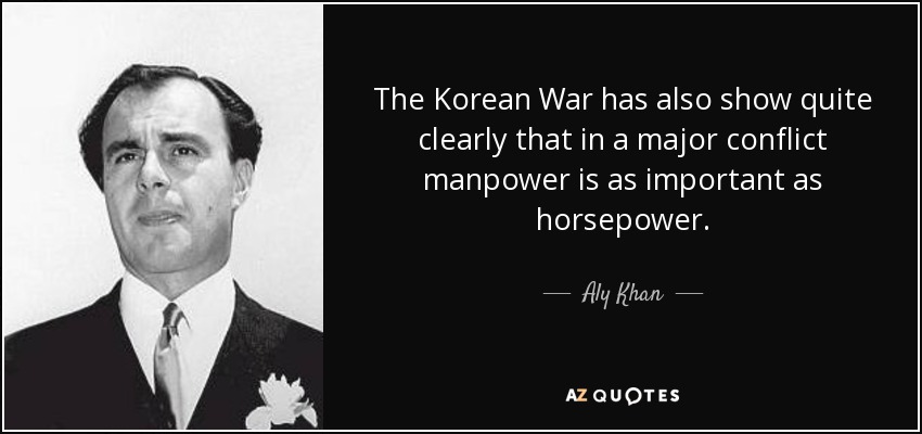 The Korean War has also show quite clearly that in a major conflict manpower is as important as horsepower. - Aly Khan