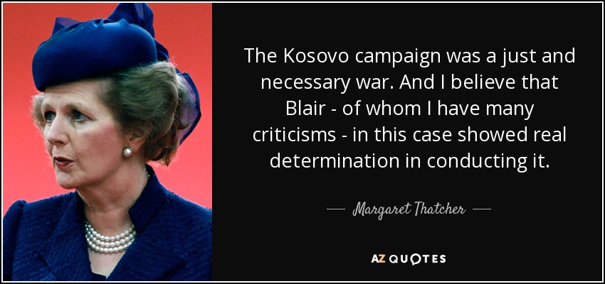 The Kosovo campaign was a just and necessary war. And I believe that Blair - of whom I have many criticisms - in this case showed real determination in conducting it. - Margaret Thatcher