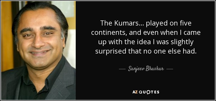 The Kumars... played on five continents, and even when I came up with the idea I was slightly surprised that no one else had. - Sanjeev Bhaskar