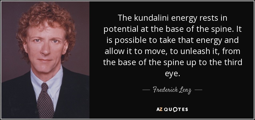 The kundalini energy rests in potential at the base of the spine. It is possible to take that energy and allow it to move, to unleash it, from the base of the spine up to the third eye. - Frederick Lenz