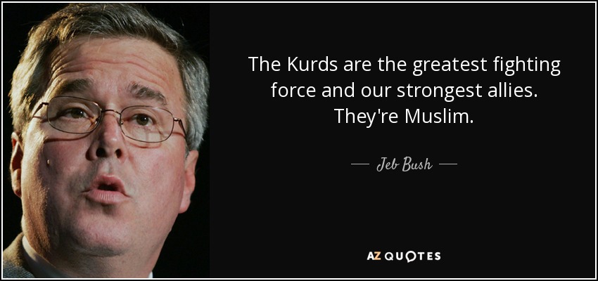 The Kurds are the greatest fighting force and our strongest allies. They're Muslim. - Jeb Bush