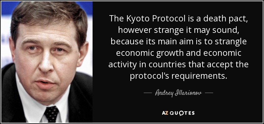 The Kyoto Protocol is a death pact, however strange it may sound, because its main aim is to strangle economic growth and economic activity in countries that accept the protocol's requirements. - Andrey Illarionov