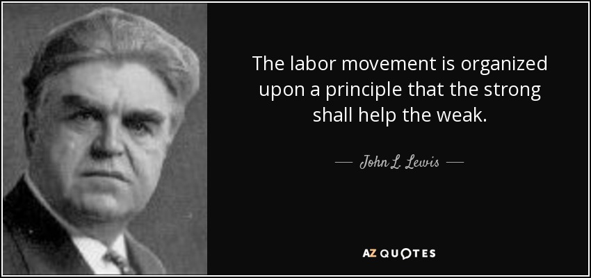 The labor movement is organized upon a principle that the strong shall help the weak. - John L. Lewis