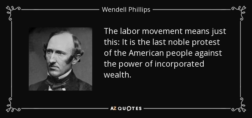 The labor movement means just this: It is the last noble protest of the American people against the power of incorporated wealth. - Wendell Phillips