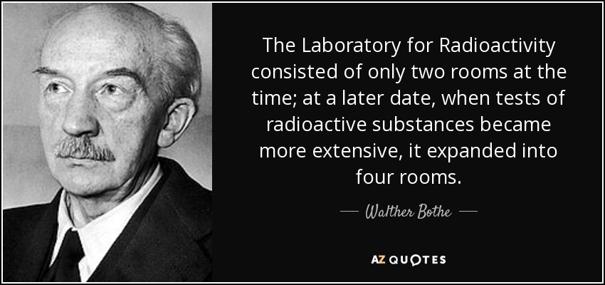 The Laboratory for Radioactivity consisted of only two rooms at the time; at a later date, when tests of radioactive substances became more extensive, it expanded into four rooms. - Walther Bothe