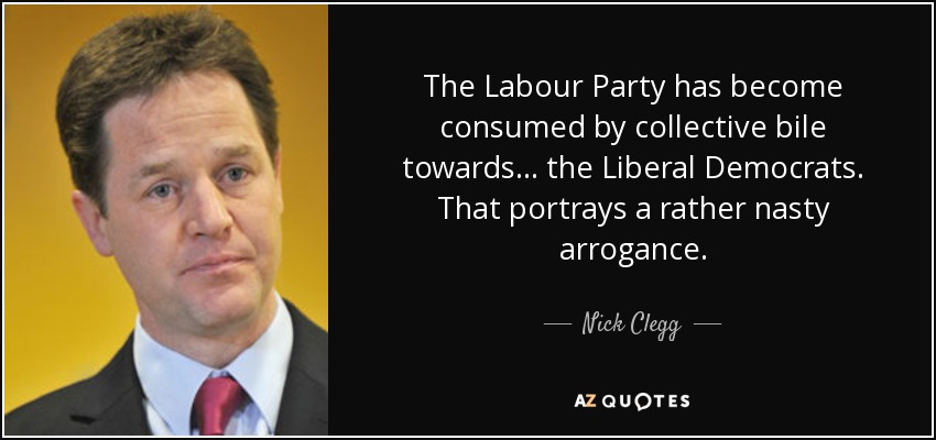 The Labour Party has become consumed by collective bile towards... the Liberal Democrats. That portrays a rather nasty arrogance. - Nick Clegg