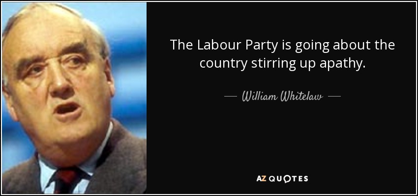 The Labour Party is going about the country stirring up apathy. - William Whitelaw, 1st Viscount Whitelaw