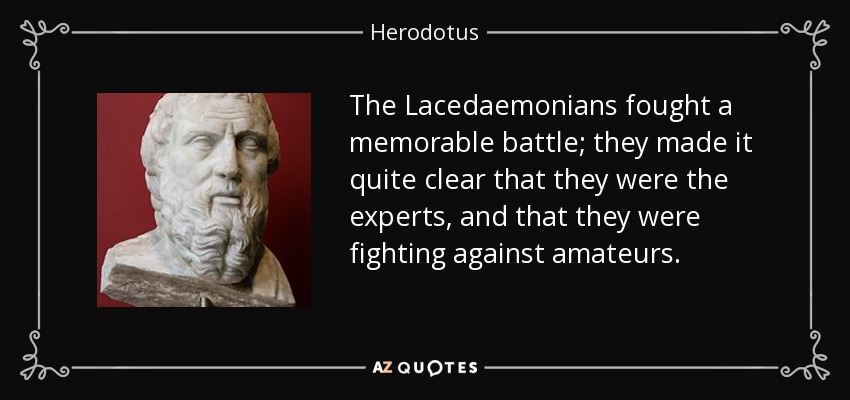 The Lacedaemonians fought a memorable battle; they made it quite clear that they were the experts, and that they were fighting against amateurs. - Herodotus