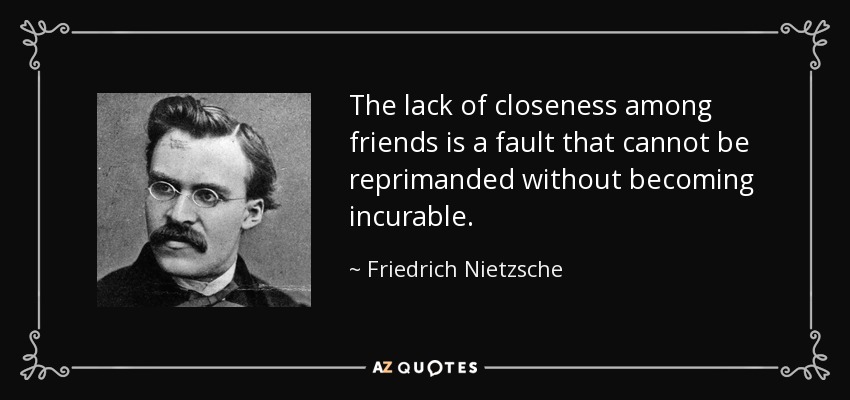 The lack of closeness among friends is a fault that cannot be reprimanded without becoming incurable. - Friedrich Nietzsche