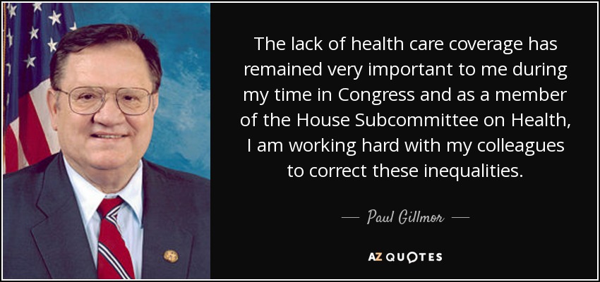 The lack of health care coverage has remained very important to me during my time in Congress and as a member of the House Subcommittee on Health, I am working hard with my colleagues to correct these inequalities. - Paul Gillmor