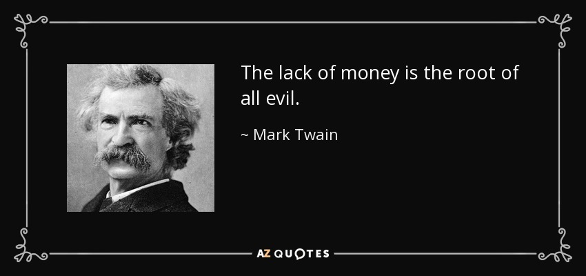 The lack of money is the root of all evil. - Mark Twain