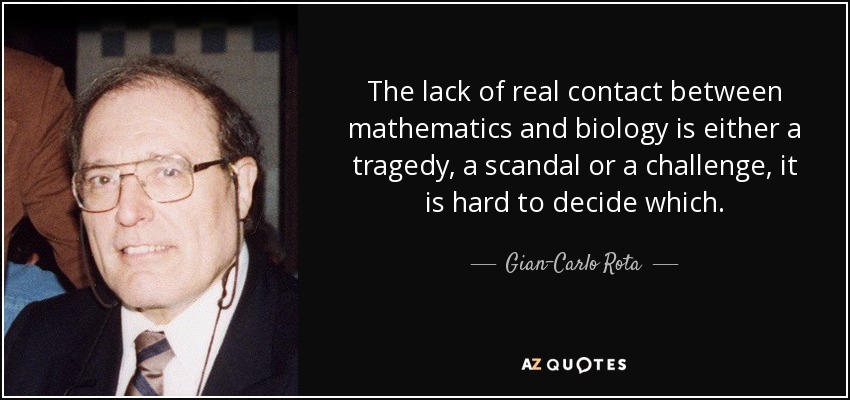 The lack of real contact between mathematics and biology is either a tragedy, a scandal or a challenge, it is hard to decide which. - Gian-Carlo Rota