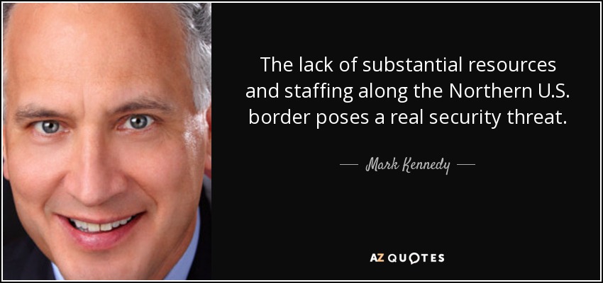 The lack of substantial resources and staffing along the Northern U.S. border poses a real security threat. - Mark Kennedy
